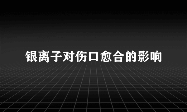 银离子对伤口愈合的影响