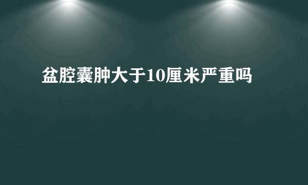 盆腔囊肿大于10厘米严重吗