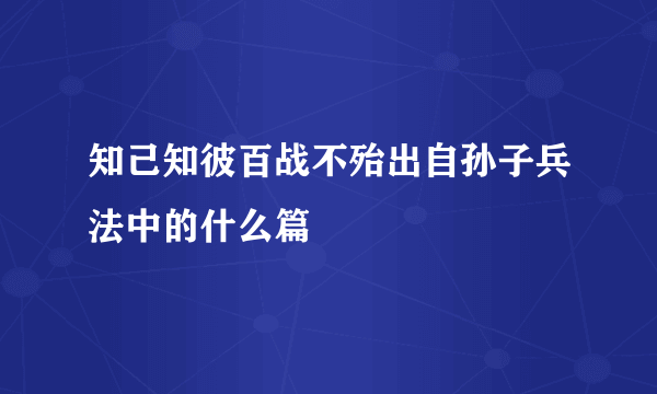 知己知彼百战不殆出自孙子兵法中的什么篇