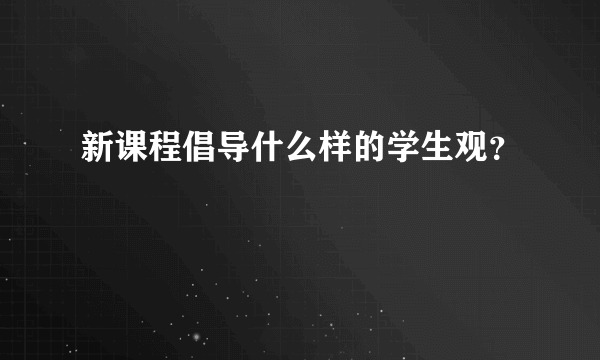 新课程倡导什么样的学生观？