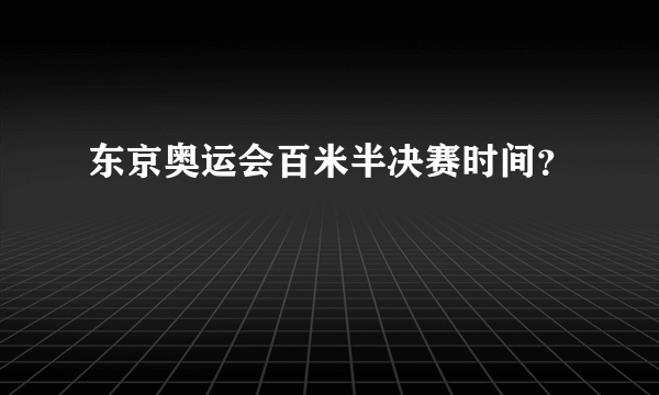 东京奥运会百米半决赛时间？