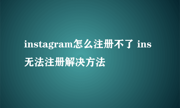 instagram怎么注册不了 ins无法注册解决方法