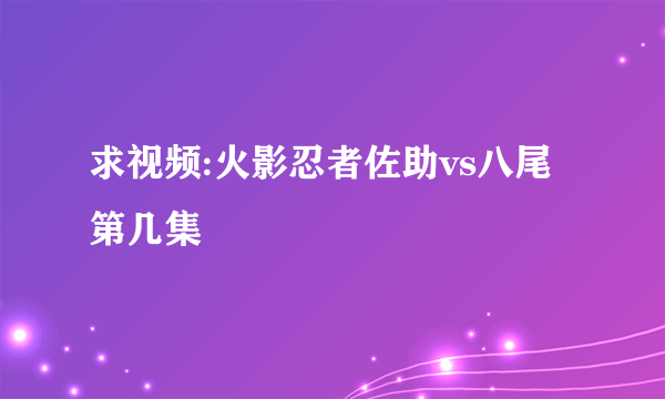 求视频:火影忍者佐助vs八尾第几集