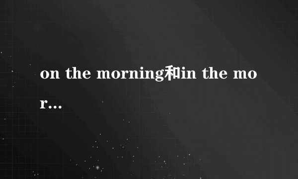 on the morning和in the morning的区别是什么？