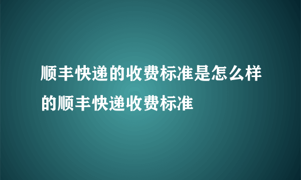 顺丰快递的收费标准是怎么样的顺丰快递收费标准