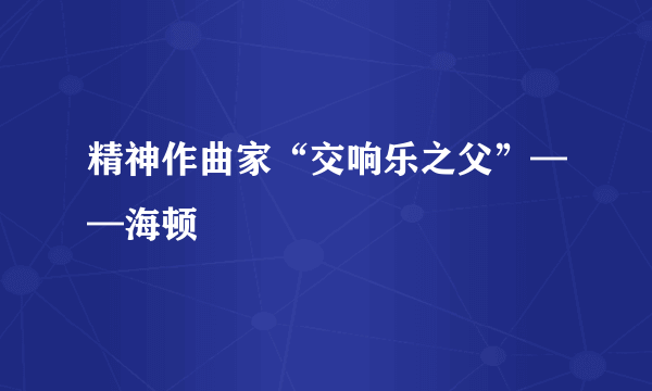 精神作曲家“交响乐之父”——海顿