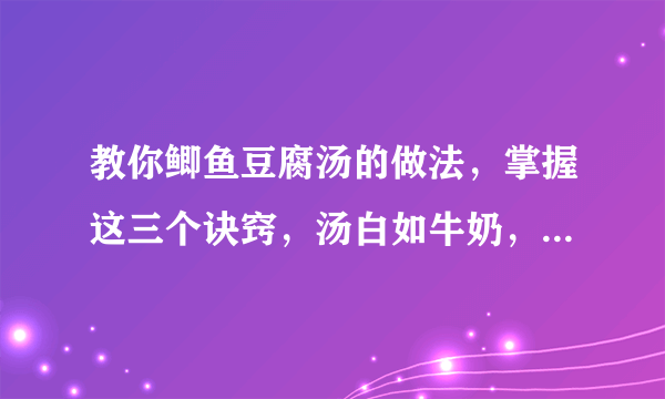 教你鲫鱼豆腐汤的做法，掌握这三个诀窍，汤白如牛奶，一点都不腥