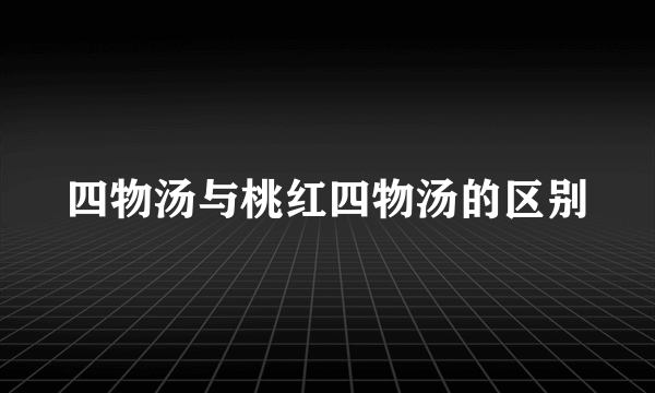 四物汤与桃红四物汤的区别