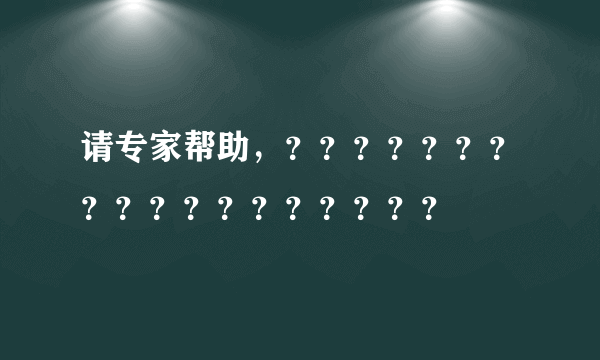 请专家帮助，？？？？？？？？？？？？？？？？？？