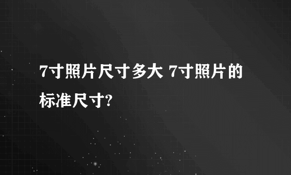 7寸照片尺寸多大 7寸照片的标准尺寸?