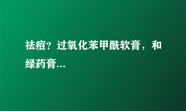 祛痘？过氧化苯甲酰软膏，和绿药膏...