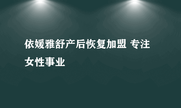 依媛雅舒产后恢复加盟 专注女性事业