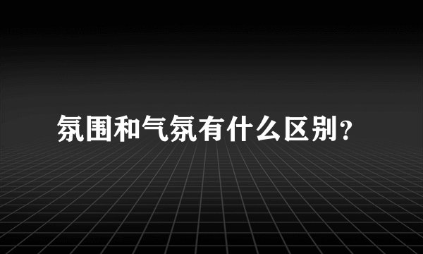 氛围和气氛有什么区别？