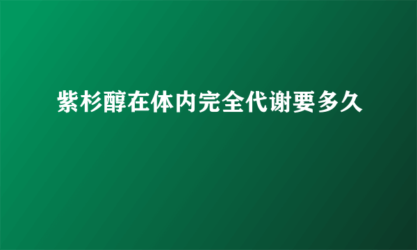 紫杉醇在体内完全代谢要多久