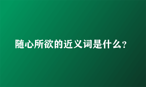 随心所欲的近义词是什么？