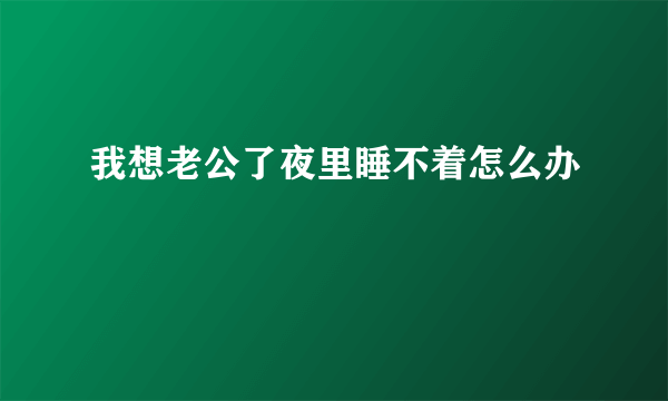 我想老公了夜里睡不着怎么办