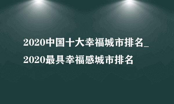 2020中国十大幸福城市排名_2020最具幸福感城市排名