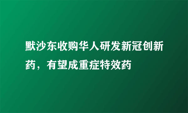 默沙东收购华人研发新冠创新药，有望成重症特效药