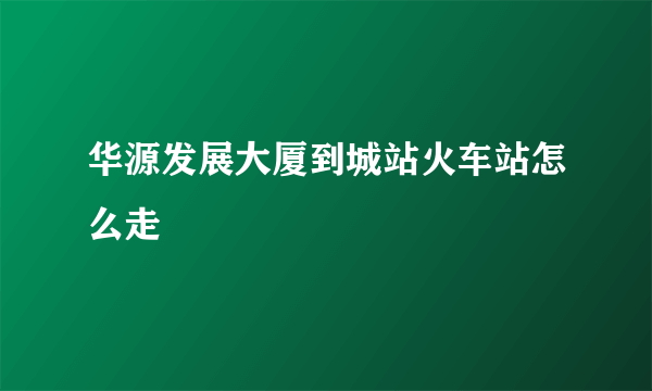 华源发展大厦到城站火车站怎么走