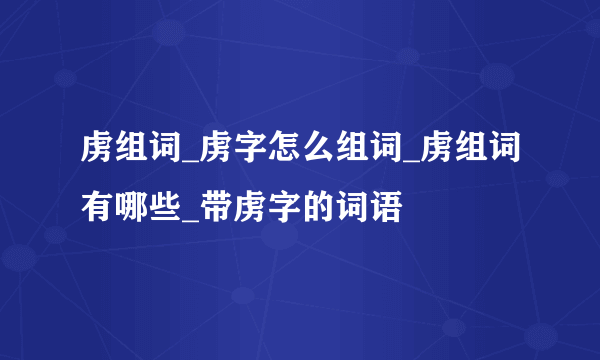 虏组词_虏字怎么组词_虏组词有哪些_带虏字的词语