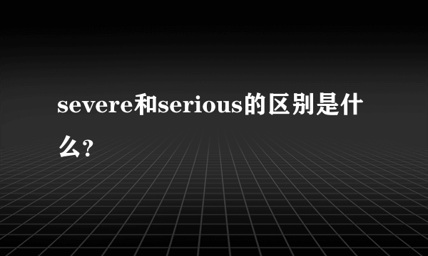 severe和serious的区别是什么？