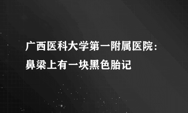 广西医科大学第一附属医院：鼻梁上有一块黑色胎记