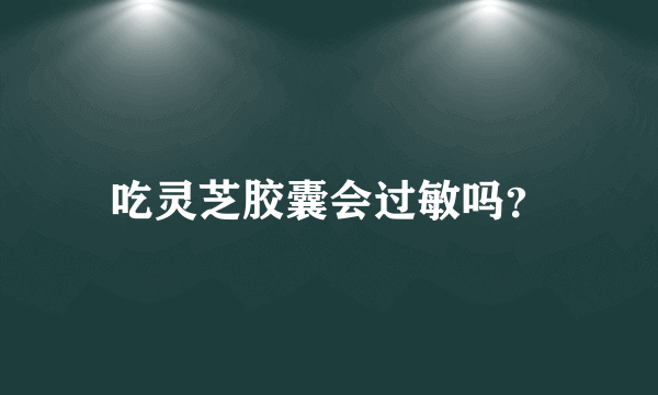 吃灵芝胶囊会过敏吗？