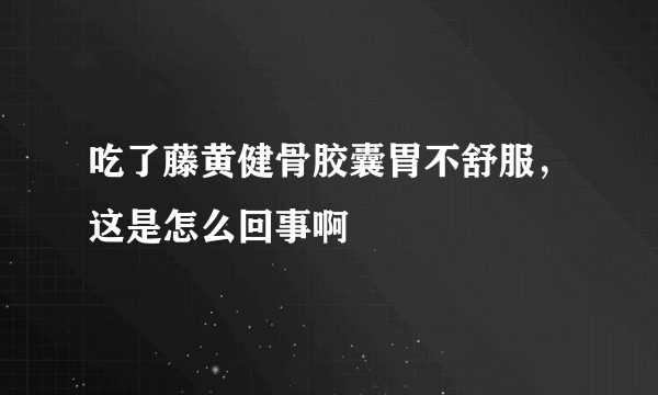 吃了藤黄健骨胶囊胃不舒服，这是怎么回事啊