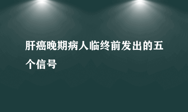 肝癌晚期病人临终前发出的五个信号