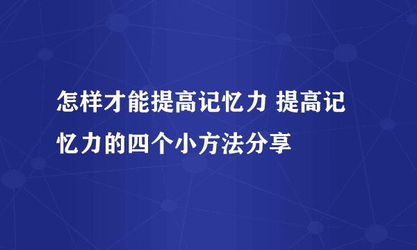 怎样才能提高记忆力 提高记忆力的四个小方法分享