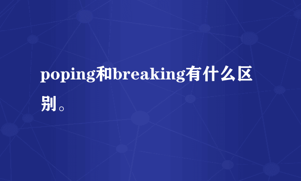 poping和breaking有什么区别。