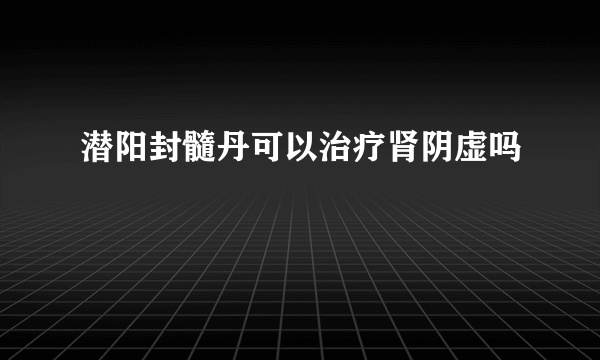 潜阳封髓丹可以治疗肾阴虚吗