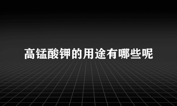 高锰酸钾的用途有哪些呢