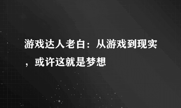 游戏达人老白：从游戏到现实，或许这就是梦想