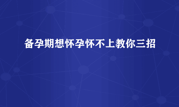 备孕期想怀孕怀不上教你三招