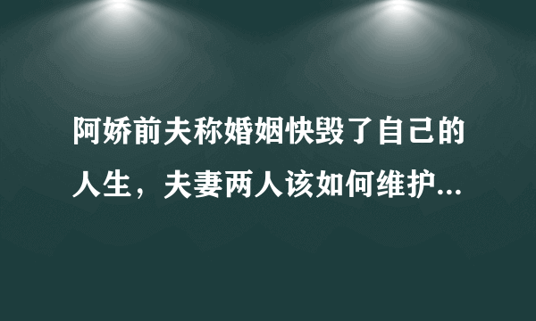 阿娇前夫称婚姻快毁了自己的人生，夫妻两人该如何维护一段幸福的婚姻？