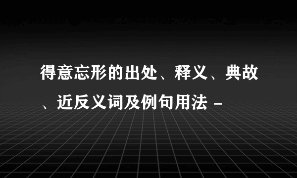 得意忘形的出处、释义、典故、近反义词及例句用法 -