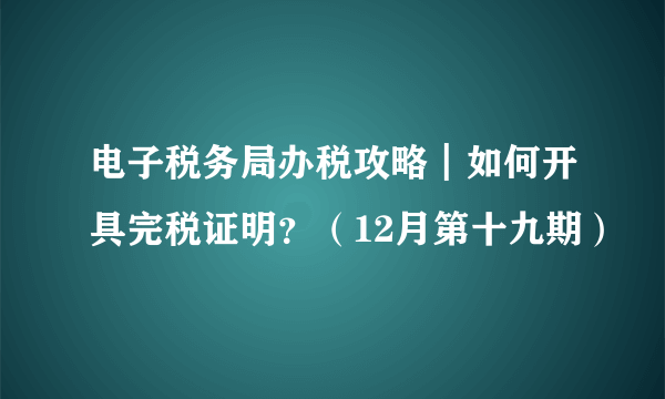 电子税务局办税攻略┃如何开具完税证明？（12月第十九期）