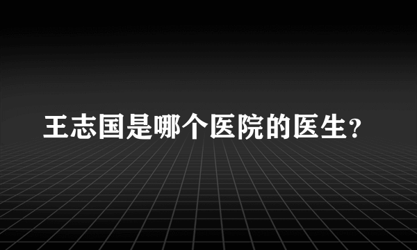 王志国是哪个医院的医生？