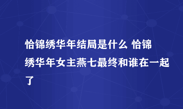 恰锦绣华年结局是什么 恰锦绣华年女主燕七最终和谁在一起了