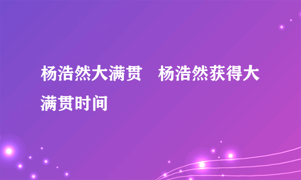 杨浩然大满贯   杨浩然获得大满贯时间