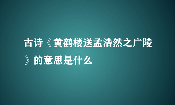 古诗《黄鹤楼送孟浩然之广陵》的意思是什么