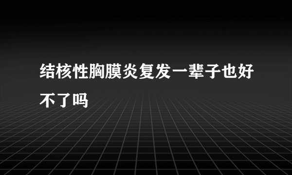 结核性胸膜炎复发一辈子也好不了吗