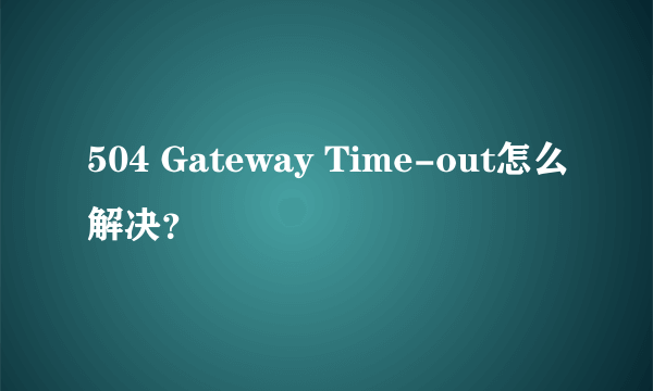 504 Gateway Time-out怎么解决？