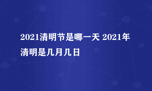 2021清明节是哪一天 2021年清明是几月几日