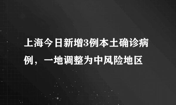 上海今日新增3例本土确诊病例，一地调整为中风险地区