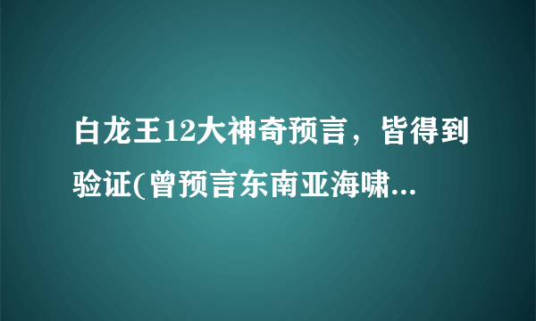 白龙王12大神奇预言，皆得到验证(曾预言东南亚海啸)—飞外