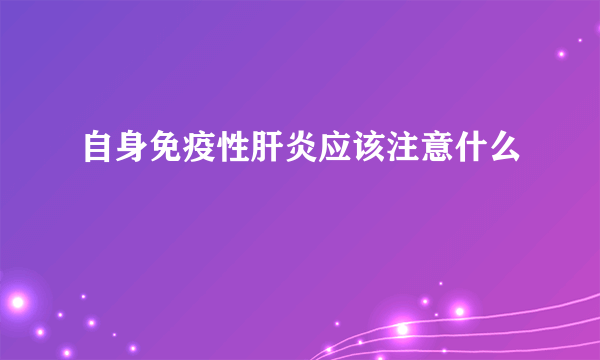 自身免疫性肝炎应该注意什么