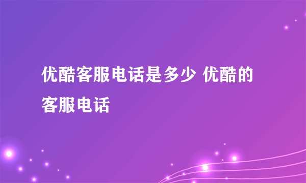 优酷客服电话是多少 优酷的客服电话