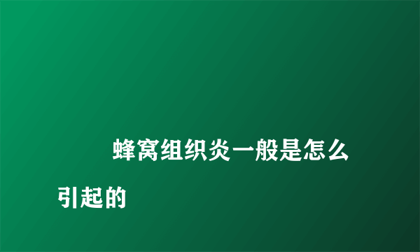 
        蜂窝组织炎一般是怎么引起的
    